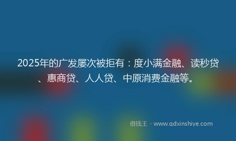 2025年的广发屡次被拒有：度小满金融、读秒贷、惠商贷、人人贷、中原消费金融等。