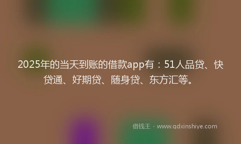 2025年的当天到账的借款app有：51人品贷、快贷通、好期贷、随身贷、东方汇等。