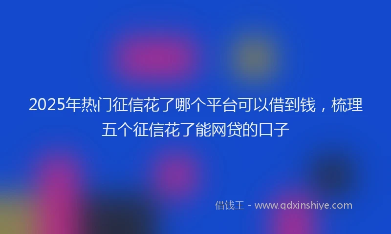 2025年热门征信花了哪个平台可以借到钱，梳理五个征信花了能网贷的口子
