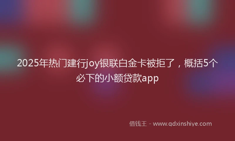 2025年热门建行joy银联白金卡被拒了,概括5个必下的小额贷款app