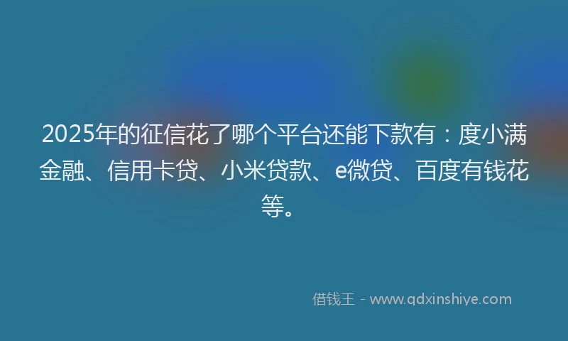2025年的征信花了哪个平台还能下款有：度小满金融、信用卡贷、小米贷款、e微贷、百度有钱花等。