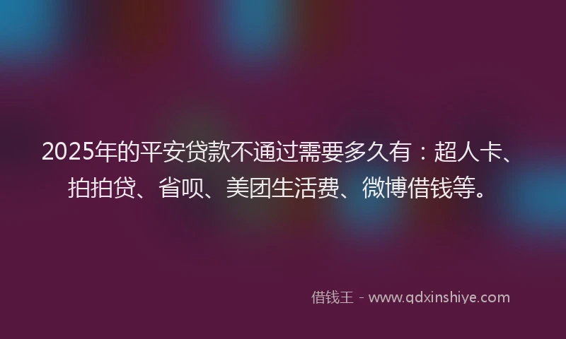 2025年的平安贷款不通过需要多久有：超人卡、拍拍贷、省呗、美团生活费、微博借钱等。