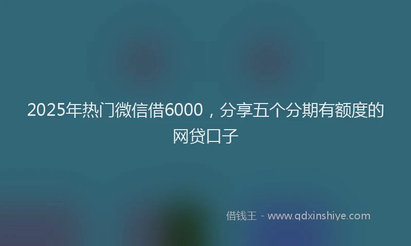 2025年热门微信借6000，分享五个分期有额度的网贷口子