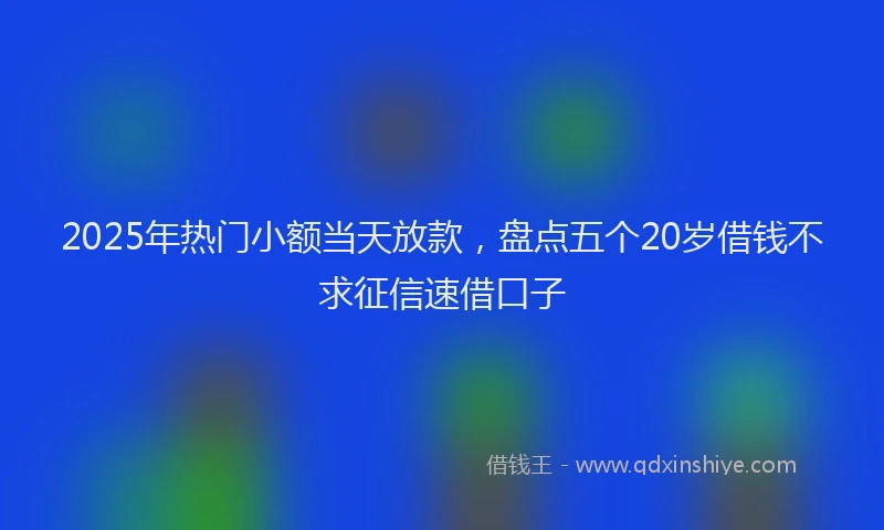 2025年热门小额当天放款，盘点五个20岁借钱不求征信速借口子