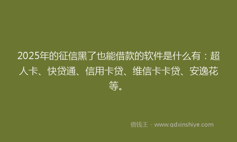 2025年的征信黑了也能借款的软件是什么有：超人卡、快贷通、信用卡贷、维信卡卡贷、安逸花等。