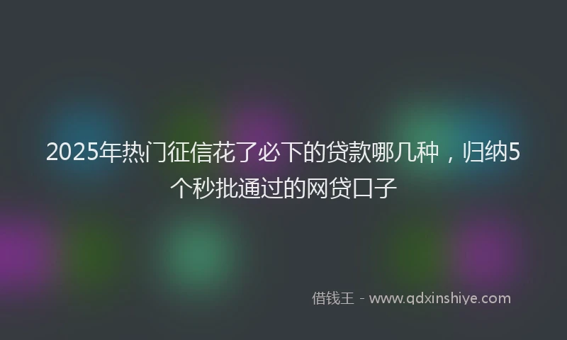 2025年热门征信花了必下的贷款哪几种，归纳5个秒批通过的网贷口子