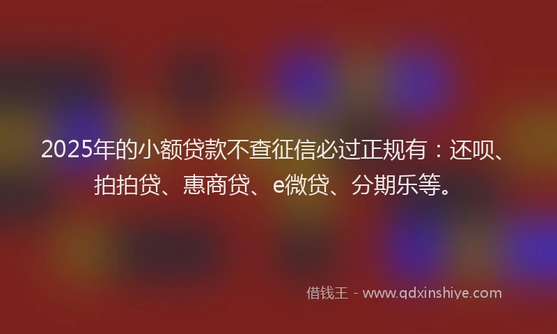 2025年的小额贷款不查征信必过正规有：还呗、拍拍贷、惠商贷、e微贷、分期乐等。