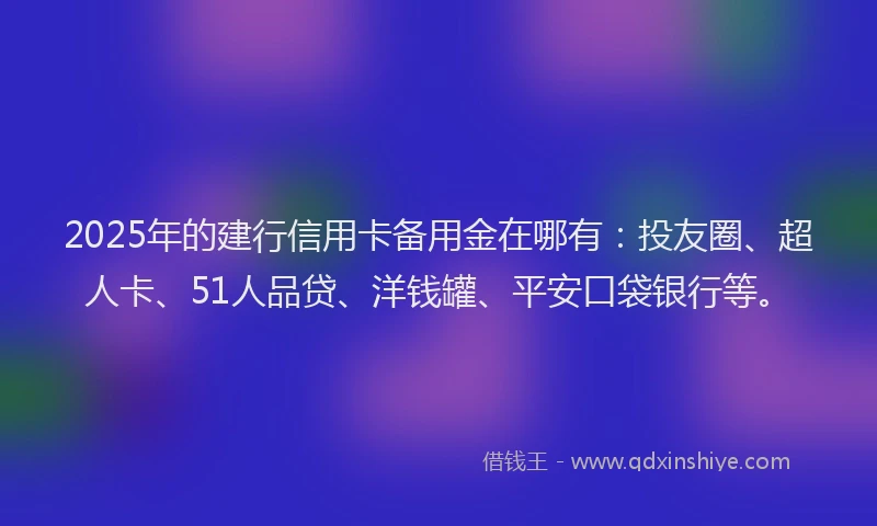 2025年的建行信用卡备用金在哪有：投友圈、超人卡、51人品贷、洋钱罐、平安口袋银行等。