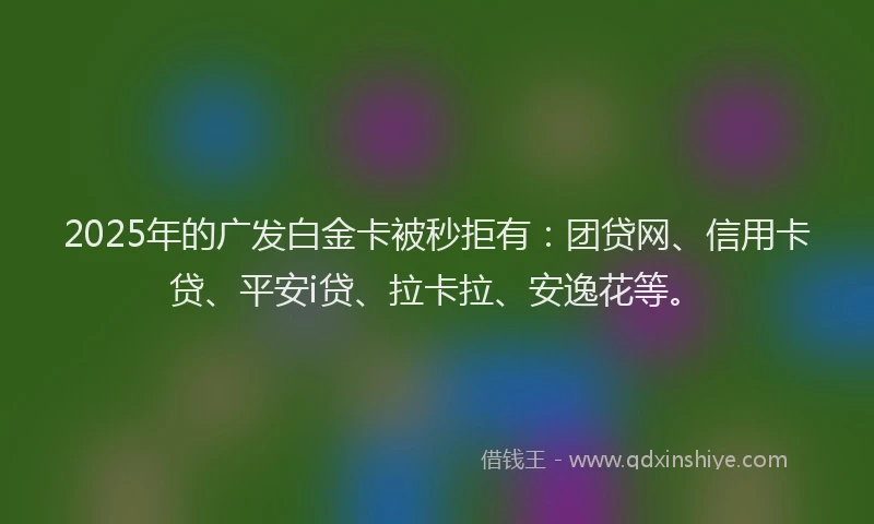 2025年的广发白金卡被秒拒有：团贷网、信用卡贷、平安i贷、拉卡拉、安逸花等。