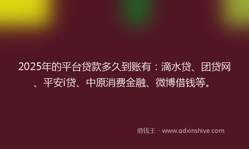 2025年的平台贷款多久到账有：滴水贷、团贷网、平安i贷、中原消费金融、微博借钱等。