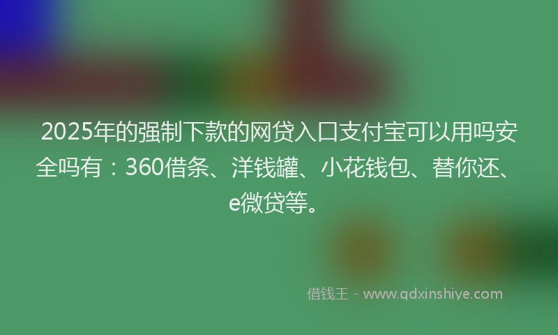 2025年的强制下款的网贷入口支付宝可以用吗安全吗有：360借条、洋钱罐、小花钱包、替你还、e微贷等。