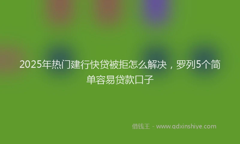 2025年热门建行快贷被拒怎么解决，罗列5个简单容易贷款口子