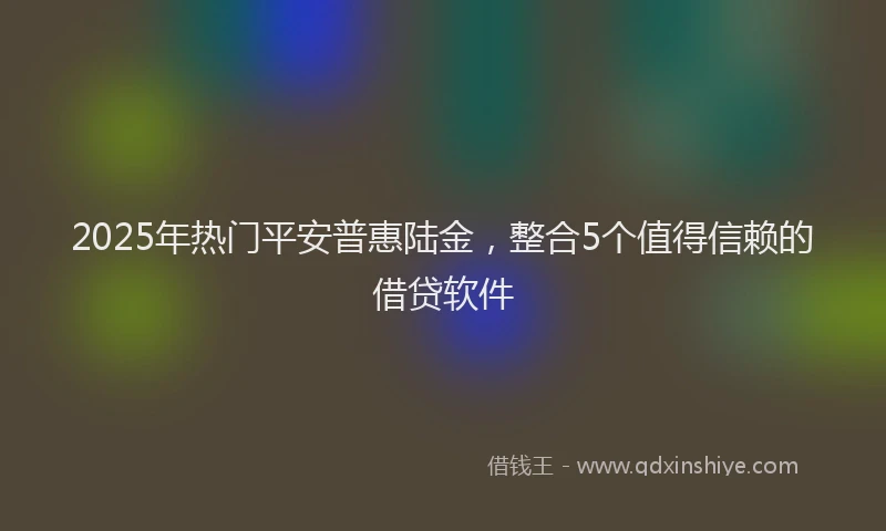2025年热门平安普惠陆金，整合5个值得信赖的借贷软件