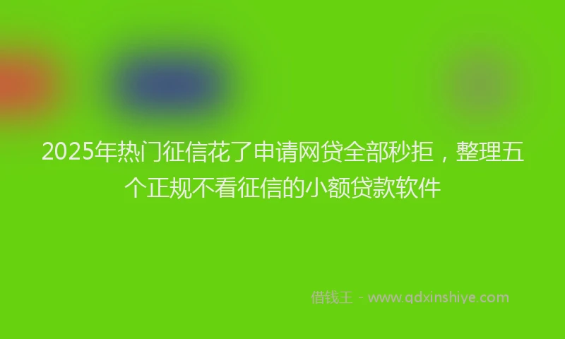 2025年热门征信花了申请网贷全部秒拒，整理五个正规不看征信的小额贷款软件