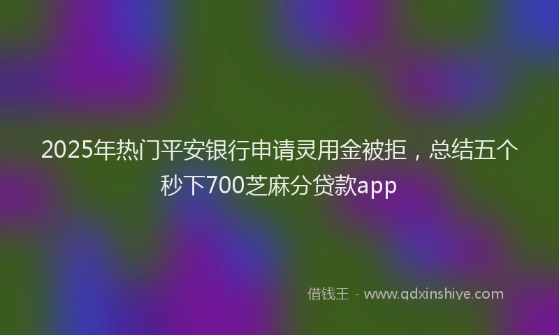 2025年热门平安银行申请灵用金被拒，总结五个秒下700芝麻分贷款app