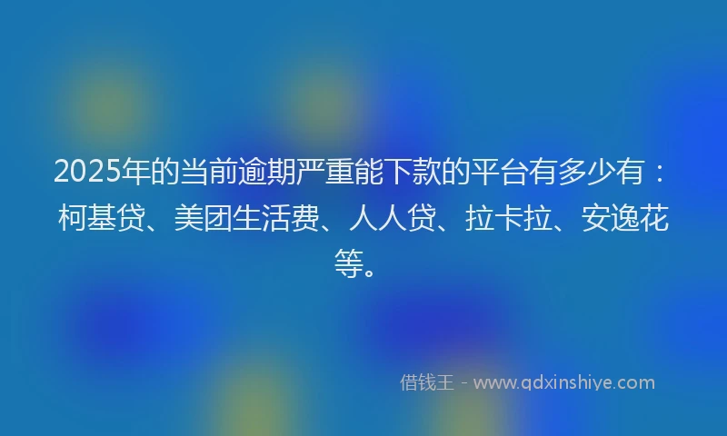 2025年的当前逾期严重能下款的平台有多少有：柯基贷、美团生活费、人人贷、拉卡拉、安逸花等。