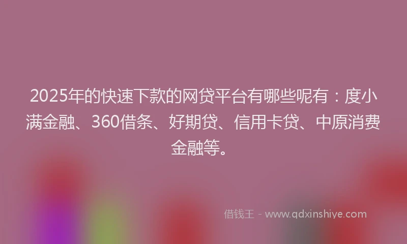 2025年的快速下款的网贷平台有哪些呢有：度小满金融、360借条、好期贷、信用卡贷、中原消费金融等。
