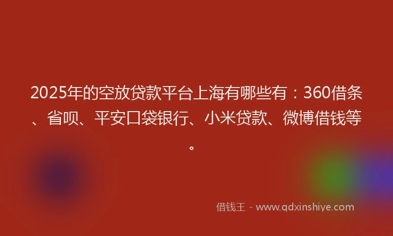 2025年的空放贷款平台上海有哪些有：360借条、省呗、平安口袋银行、小米贷款、微博借钱等。