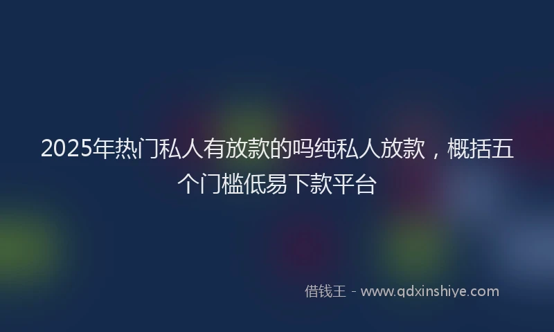 2025年热门私人有放款的吗纯私人放款，概括五个门槛低易下款平台