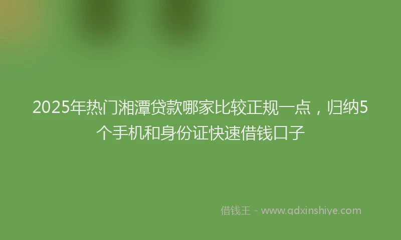 2025年热门湘潭贷款哪家比较正规一点，归纳5个手机和身份证快速借钱口子