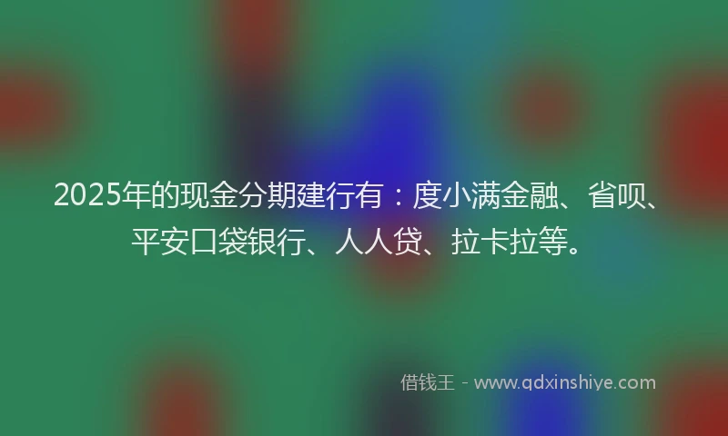 2025年的现金分期建行有：度小满金融、省呗、平安口袋银行、人人贷、拉卡拉等。