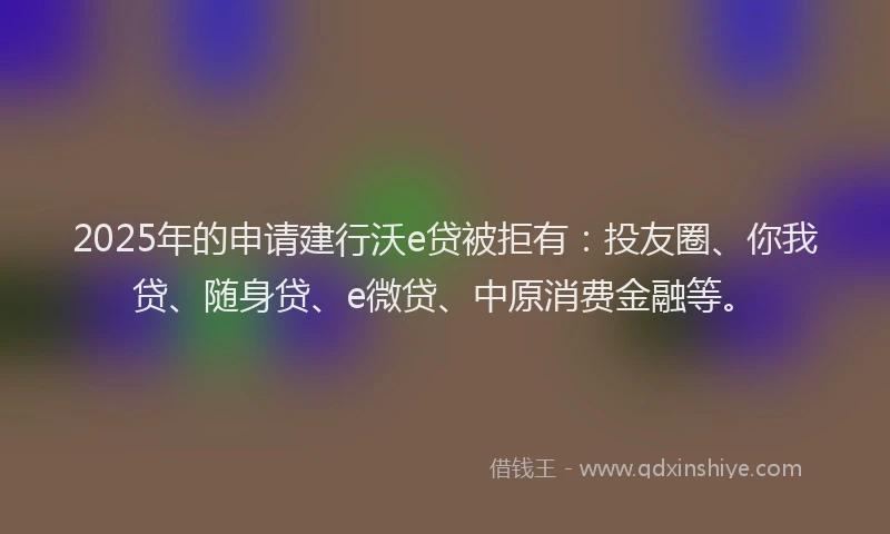 2025年的申请建行沃e贷被拒有：投友圈、你我贷、随身贷、e微贷、中原消费金融等。