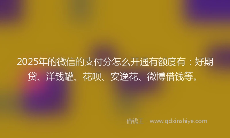 2025年的微信的支付分怎么开通有额度有：好期贷、洋钱罐、花呗、安逸花、微博借钱等。