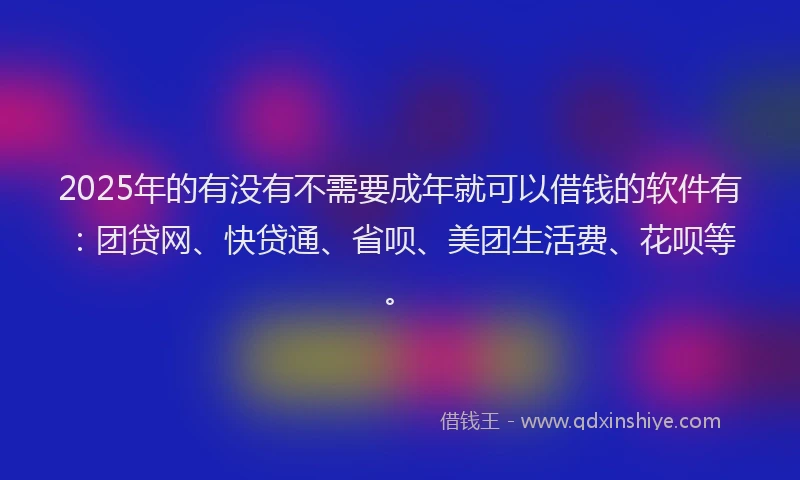 2025年的有没有不需要成年就可以借钱的软件有：团贷网、快贷通、省呗、美团生活费、花呗等。