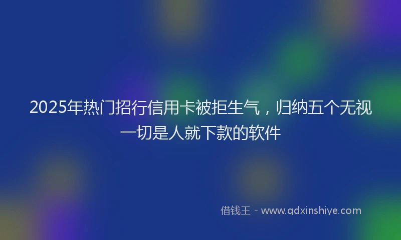 2025年热门招行信用卡被拒生气，归纳五个无视一切是人就下款的软件