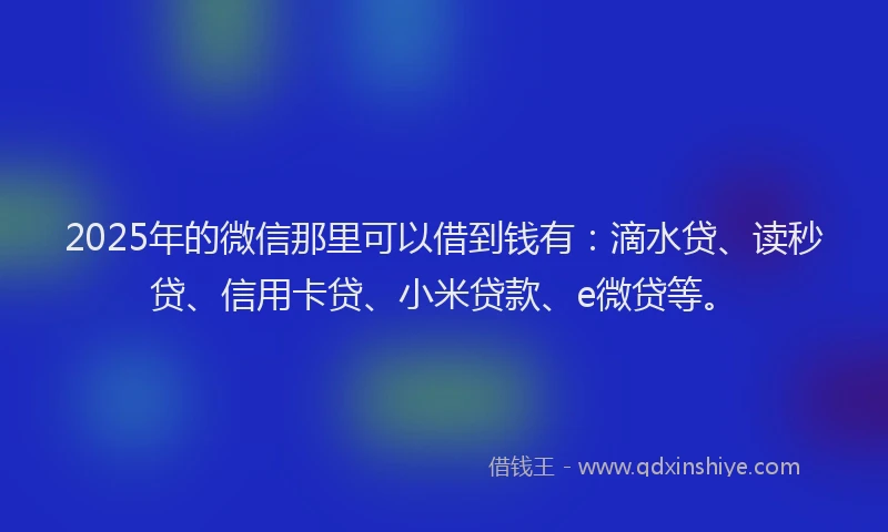 2025年的微信那里可以借到钱有：滴水贷、读秒贷、信用卡贷、小米贷款、e微贷等。