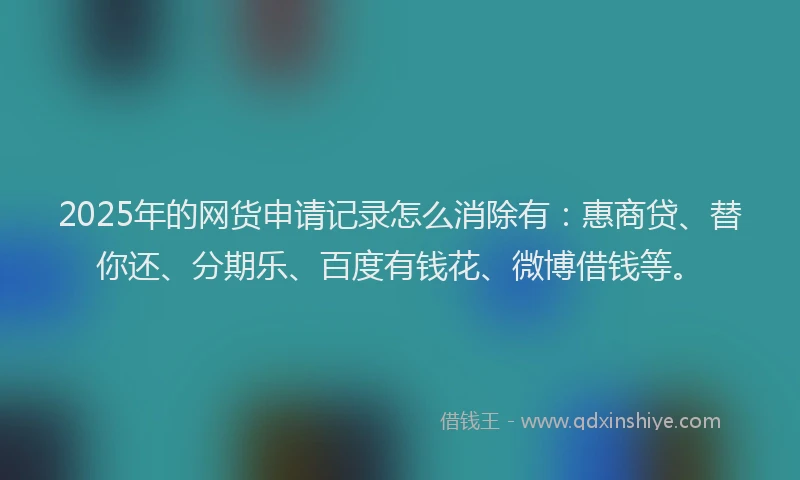 2025年的网货申请记录怎么消除有：惠商贷、替你还、分期乐、百度有钱花、微博借钱等。