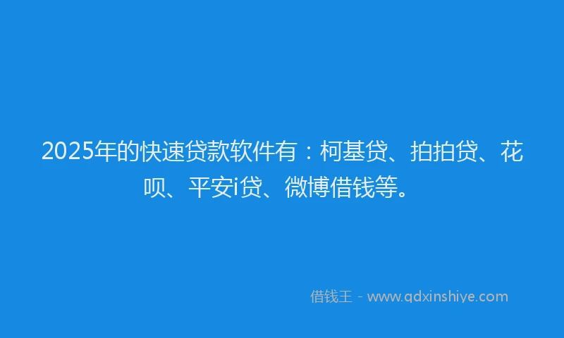 2025年的快速贷款软件有：柯基贷、拍拍贷、花呗、平安i贷、微博借钱等。