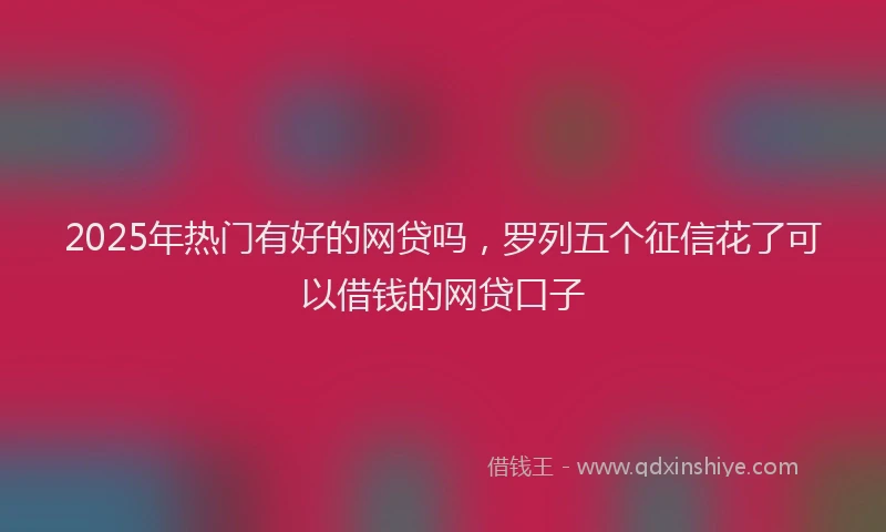 2025年热门有好的网贷吗，罗列五个征信花了可以借钱的网贷口子