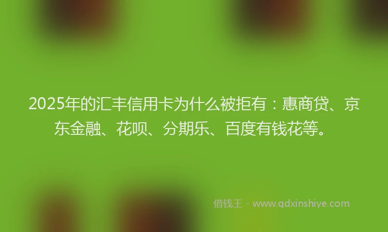 2025年的汇丰信用卡为什么被拒有：惠商贷、京东金融、花呗、分期乐、百度有钱花等。