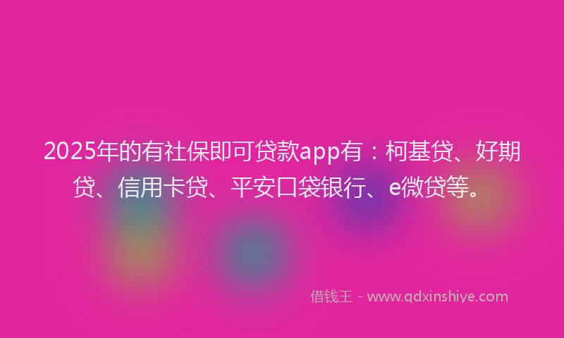 2025年的有社保即可贷款app有：柯基贷、好期贷、信用卡贷、平安口袋银行、e微贷等。