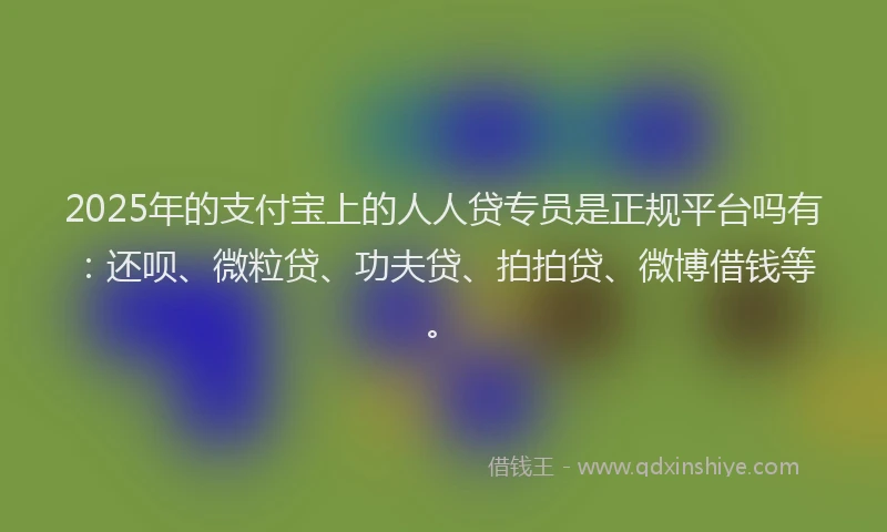 2025年的支付宝上的人人贷专员是正规平台吗有：还呗、微粒贷、功夫贷、拍拍贷、微博借钱等。