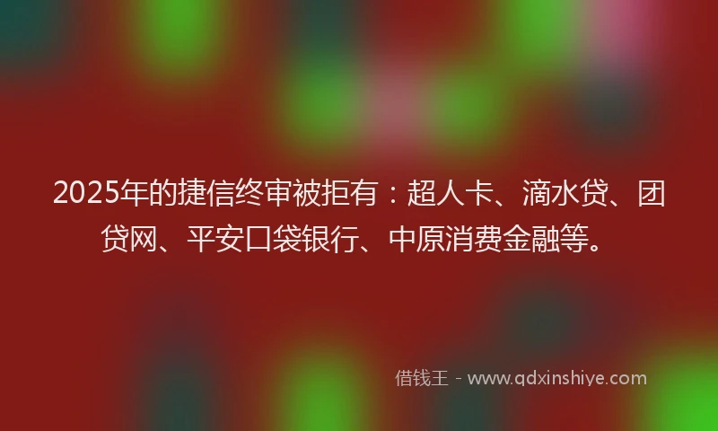 2025年的捷信终审被拒有：超人卡、滴水贷、团贷网、平安口袋银行、中原消费金融等。