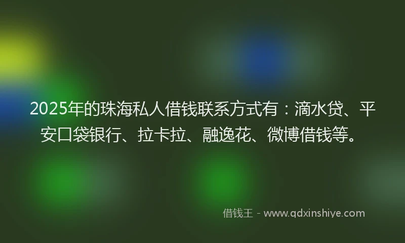 2025年的珠海私人借钱联系方式有：滴水贷、平安口袋银行、拉卡拉、融逸花、微博借钱等。
