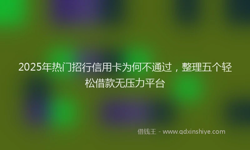 2025年热门招行信用卡为何不通过，整理五个轻松借款无压力平台