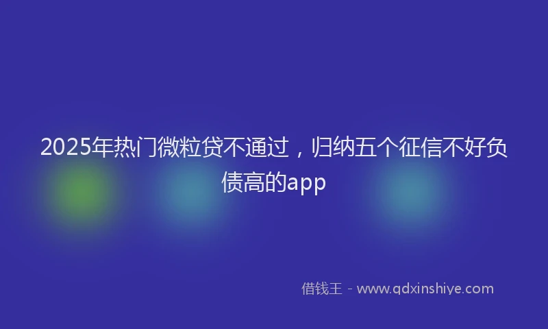 2025年热门微粒贷不通过，归纳五个征信不好负债高的app
