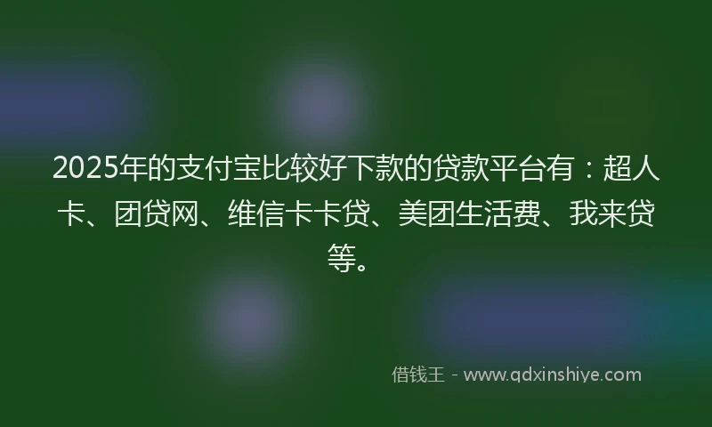 2025年的支付宝比较好下款的贷款平台有：超人卡、团贷网、维信卡卡贷、美团生活费、我来贷等。
