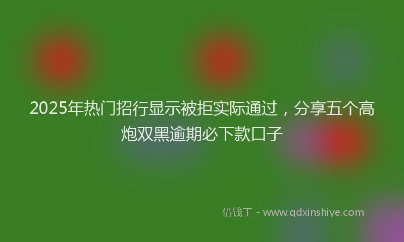 2025年热门招行显示被拒实际通过，分享五个高炮双黑逾期必下款口子