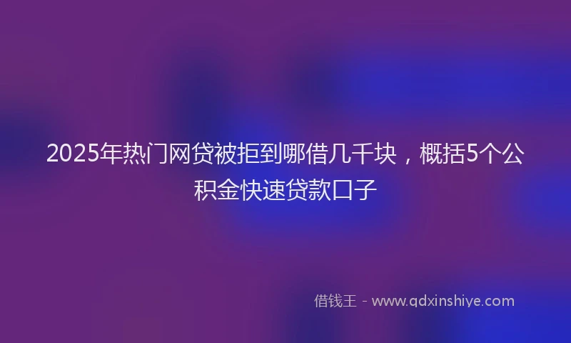 2025年热门网贷被拒到哪借几千块，概括5个公积金快速贷款口子