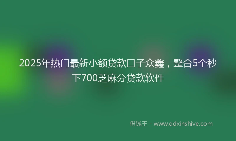 2025年热门最新小额贷款口子众鑫，整合5个秒下700芝麻分贷款软件