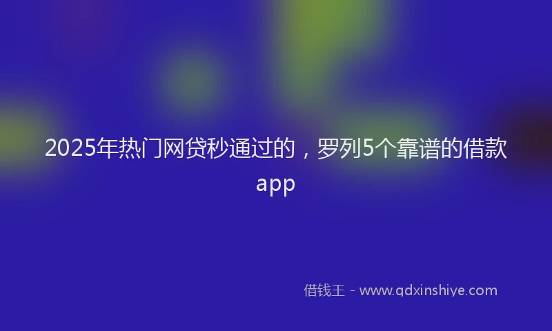 2025年热门网贷秒通过的，罗列5个靠谱的借款app