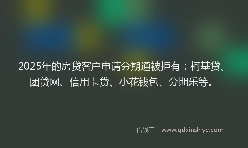 2025年的房贷客户申请分期通被拒有：柯基贷、团贷网、信用卡贷、小花钱包、分期乐等。