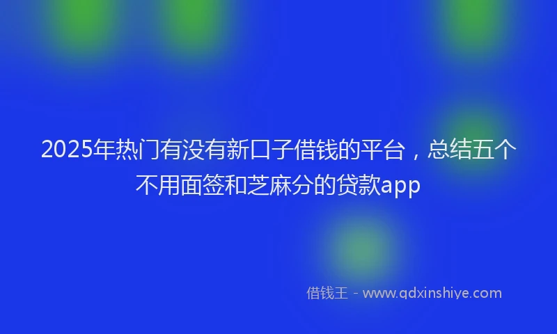 2025年热门有没有新口子借钱的平台，总结五个不用面签和芝麻分的贷款app