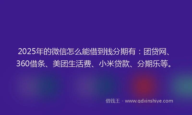 2025年的微信怎么能借到钱分期有：团贷网、360借条、美团生活费、小米贷款、分期乐等。