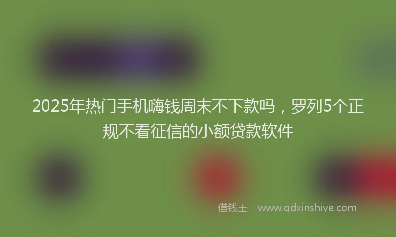 2025年热门手机嗨钱周末不下款吗，罗列5个正规不看征信的小额贷款软件