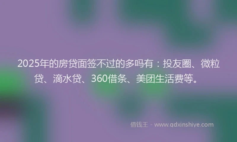 2025年的房贷面签不过的多吗有:投友圈、微粒贷、滴水贷、360借条、美团生活费等。